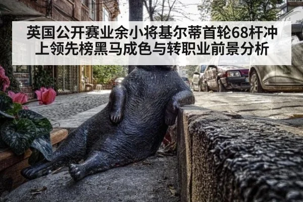 英国公开赛业余小将基尔蒂首轮68杆冲上领先榜黑马成色与转职业前景分析