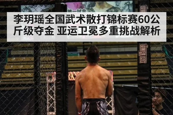 李玥瑶全国武术散打锦标赛60公斤级夺金 亚运卫冕多重挑战解析