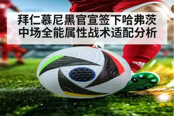 拜仁慕尼黑官宣签下哈弗茨中场全能属性战术适配分析