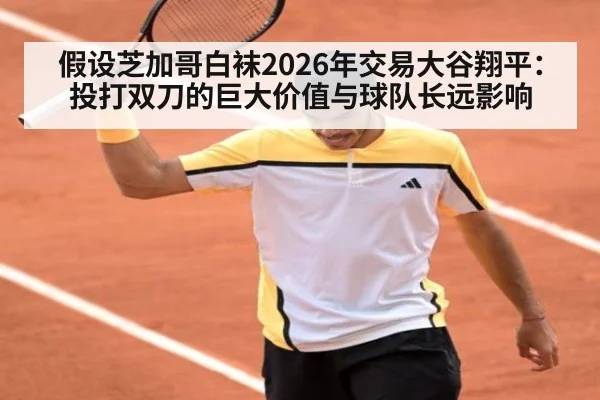 假设芝加哥白袜2026年交易大谷翔平：投打双刀的巨大价值与球队长远影响