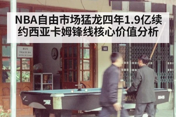 NBA自由市场猛龙四年1.9亿续约西亚卡姆锋线核心价值分析