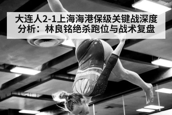大连人2-1上海海港保级关键战深度分析：林良铭绝杀跑位与战术复盘
