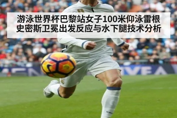 游泳世界杯巴黎站女子100米仰泳雷根史密斯卫冕出发反应与水下腿技术分析