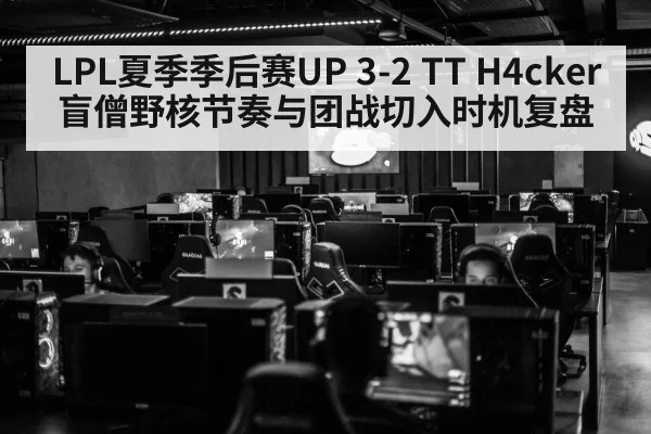 LPL夏季季后赛UP 3-2 TT H4cker盲僧野核节奏与团战切入时机复盘