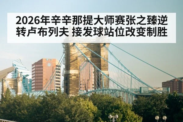 2026年辛辛那提大师赛张之臻逆转卢布列夫 接发球站位改变制胜