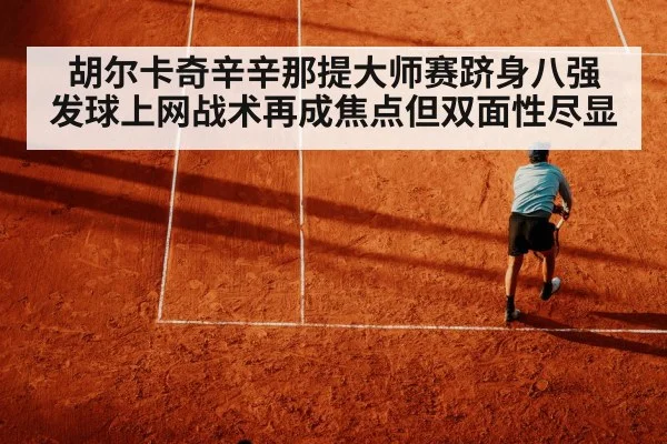 胡尔卡奇辛辛那提大师赛跻身八强 发球上网战术再成焦点但双面性尽显