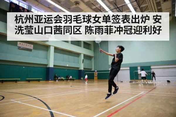 杭州亚运会羽毛球女单签表出炉 安洗莹山口茜同区 陈雨菲冲冠迎利好