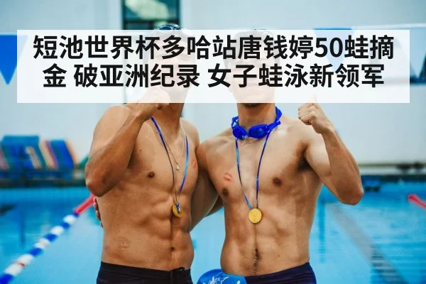短池世界杯多哈站唐钱婷50蛙摘金 破亚洲纪录 女子蛙泳新领军