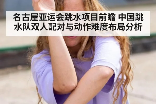 名古屋亚运会跳水项目前瞻 中国跳水队双人配对与动作难度布局分析