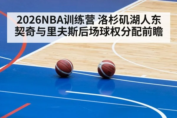 2026NBA训练营 洛杉矶湖人东契奇与里夫斯后场球权分配前瞻