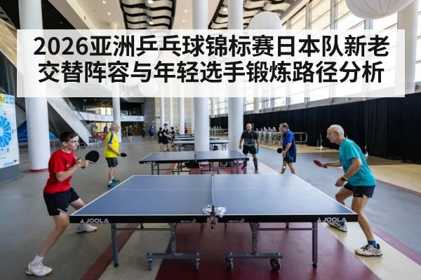 2026亚洲乒乓球锦标赛日本队新老交替阵容与年轻选手锻炼路径分析