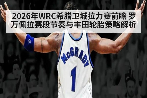 2026年WRC希腊卫城拉力赛前瞻 罗万佩拉赛段节奏与丰田轮胎策略解析