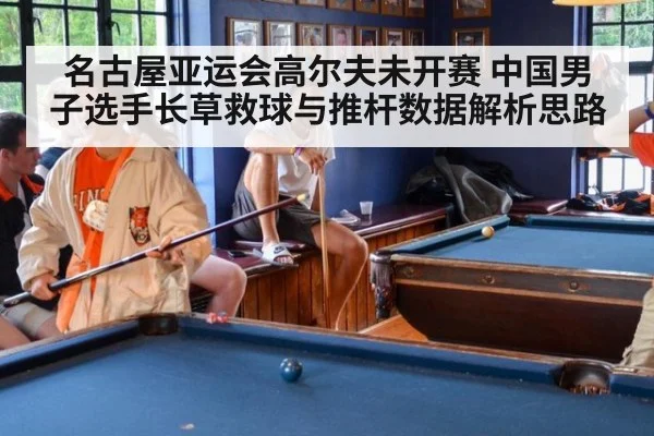 名古屋亚运会高尔夫未开赛 中国男子选手长草救球与推杆数据解析思路