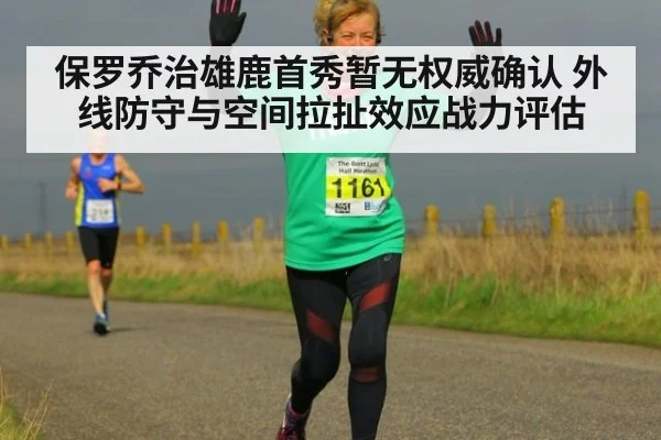 保罗乔治雄鹿首秀暂无权威确认 外线防守与空间拉扯效应战力评估