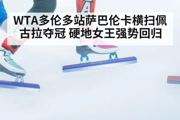 WTA多伦多站萨巴伦卡横扫佩古拉夺冠 硬地女王强势回归